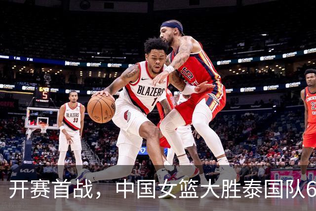 开赛首战，中国女篮大胜泰国队65分！