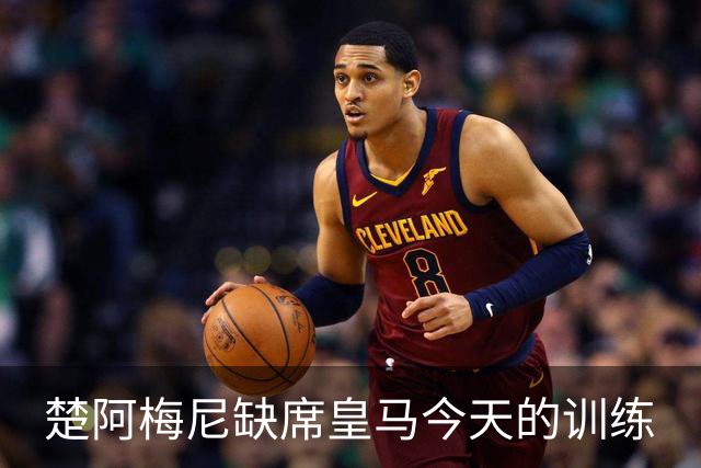 楚阿梅尼缺席皇马今天的训练