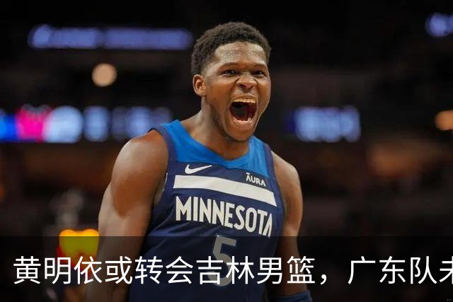 黄明依或转会吉林男篮，广东队未来大猜想